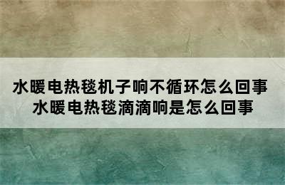 水暖电热毯机子响不循环怎么回事 水暖电热毯滴滴响是怎么回事